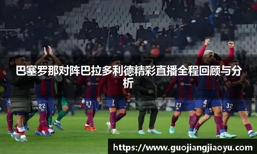 巴塞罗那对阵巴拉多利德精彩直播全程回顾与分析